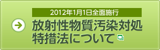 2012年1月1日全面施行 放射性物質汚染対処特措法について