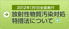 放射性物質汚染対処特措法について（2012年1月1日前全面施行）