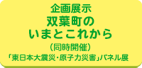 環境再生プラザ企画展示　双葉町のいまとこれから/同時開催「東日本大震災・原子力災害」パネル展