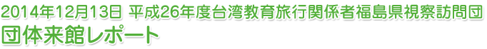 2014年12月13日 平成26年度台湾教育旅行関係者福島県視察訪問団団体来館レポート
