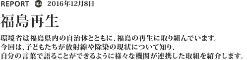 環境省は福島県内の自治体とともに、福島の再生に取り組んでいます。今回は、子どもたちが放射線や除染の現状について知り、自分の言葉で語ることができるように様々な機関が連携した取組を紹介します。