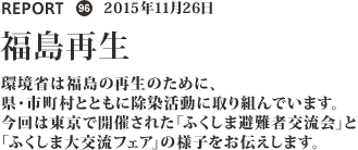 環境省は福島再生に向けて、県・市町村とともに除染に取り組んでいます。今回は東京で開催された「ふくしま避難者交流会」と「ふくしま大交流フェア」の様子をお伝えします。