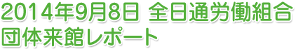 2014年9月8日　全日通労働組合団体来館レポート